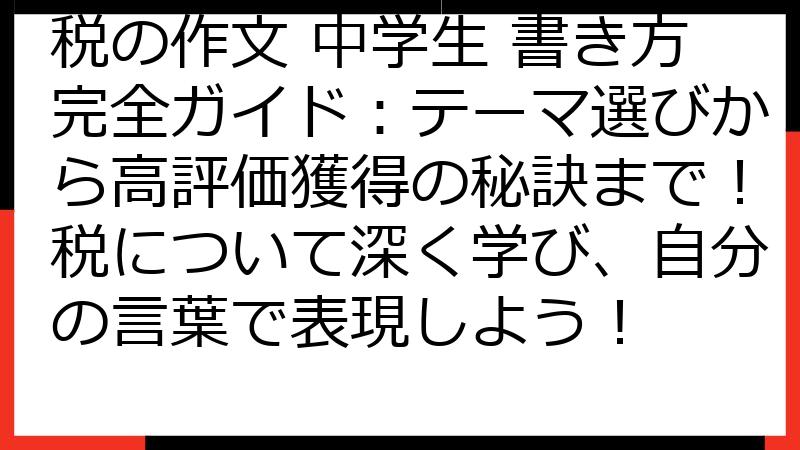 税の作文 中学生 書き方完全ガイド：テーマ選びから高評価獲得の秘訣まで！税について深く学び、自分の言葉で表現しよう！