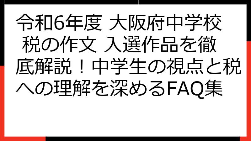令和6年度 大阪府中学校 税の作文 入選作品を徹底解説！中学生の視点と税への理解を深めるFAQ集