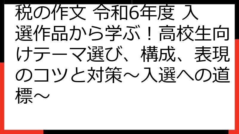 税の作文 令和6年度 入選作品から学ぶ！高校生向けテーマ選び、構成、表現のコツと対策～入選への道標～