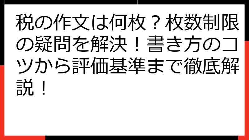 税の作文は何枚？枚数制限の疑問を解決！書き方のコツから評価基準まで徹底解説！