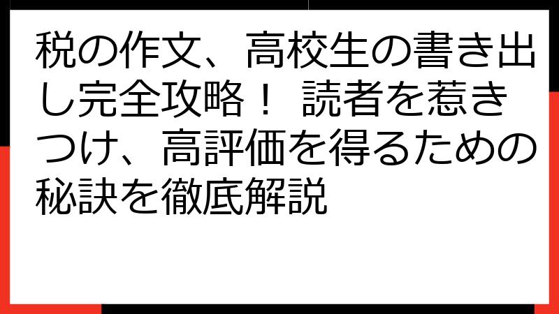 税の作文、高校生の書き出し完全攻略！ 読者を惹きつけ、高評価を得るための秘訣を徹底解説
