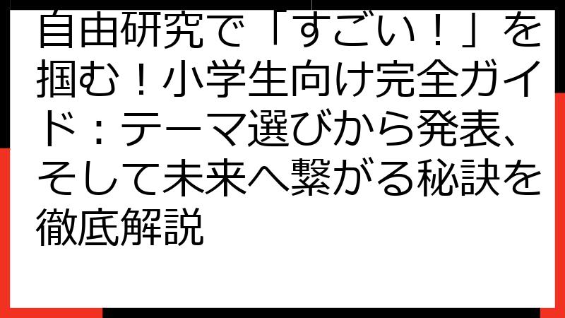 自由研究で「すごい！」を掴む！小学生向け完全ガイド：テーマ選びから発表、そして未来へ繋がる秘訣を徹底解説