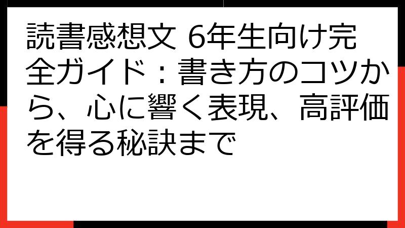 読書感想文 6年生向け完全ガイド：書き方のコツから、心に響く表現、高評価を得る秘訣まで