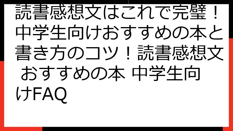 読書感想文はこれで完璧！中学生向けおすすめの本と書き方のコツ！読書感想文 おすすめの本 中学生向けFAQ