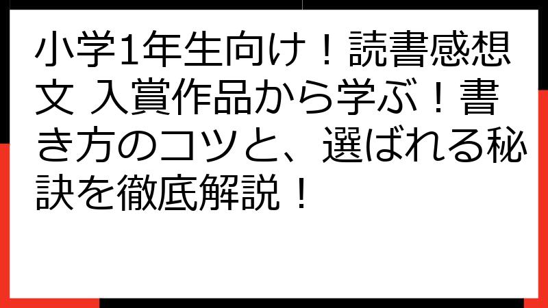 小学1年生向け！読書感想文 入賞作品から学ぶ！書き方のコツと、選ばれる秘訣を徹底解説！