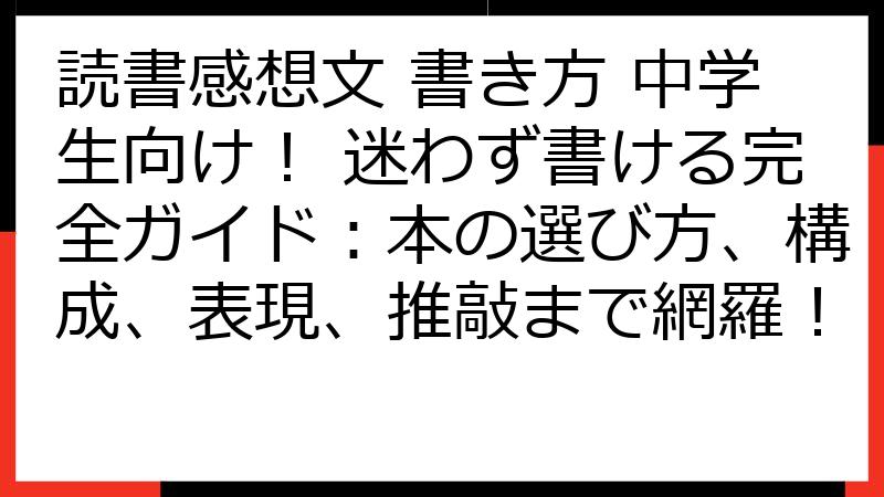 読書感想文 書き方 中学生向け！ 迷わず書ける完全ガイド：本の選び方、構成、表現、推敲まで網羅！