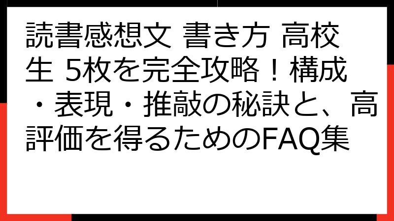 読書感想文 書き方 高校生 5枚を完全攻略！構成・表現・推敲の秘訣と、高評価を得るためのFAQ集