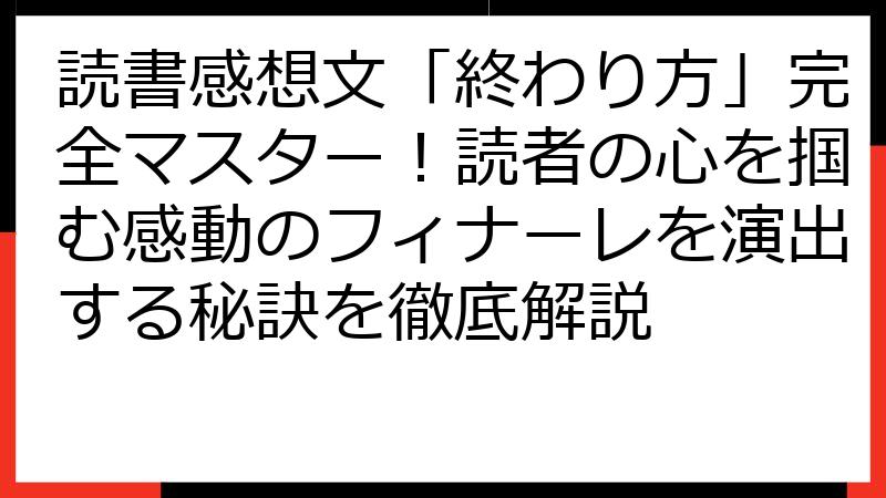 読書感想文「終わり方」完全マスター！読者の心を掴む感動のフィナーレを演出する秘訣を徹底解説