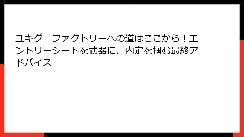 ユキグニファクトリーへの道はここから！エントリーシートを武器に、内定を掴む最終アドバイス