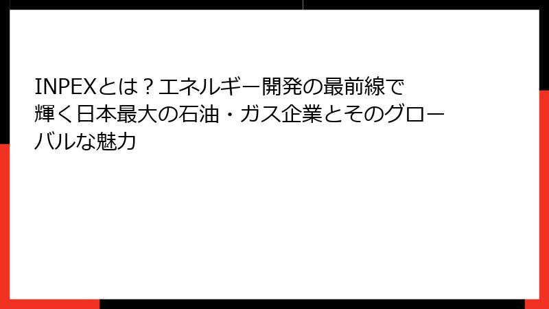 INPEXとは？エネルギー開発の最前線で輝く日本最大の石油・ガス企業とそのグローバルな魅力