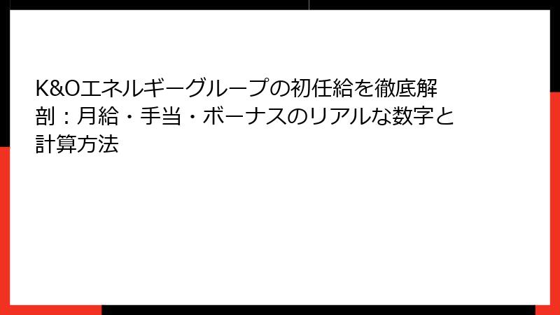 K&Oエネルギーグループの初任給を徹底解剖：月給・手当・ボーナスのリアルな数字と計算方法