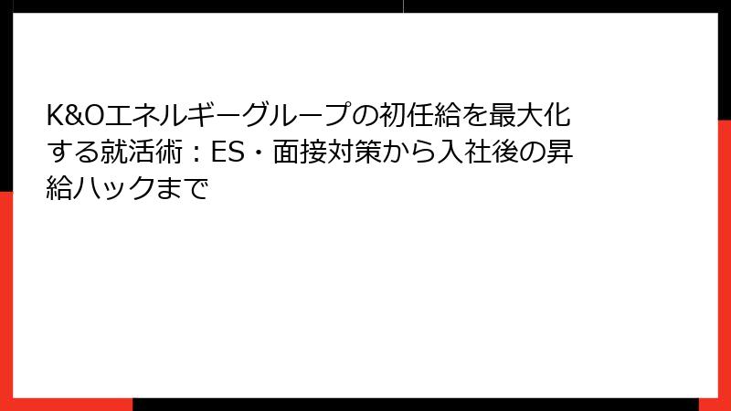 K&Oエネルギーグループの初任給を最大化する就活術：ES・面接対策から入社後の昇給ハックまで
