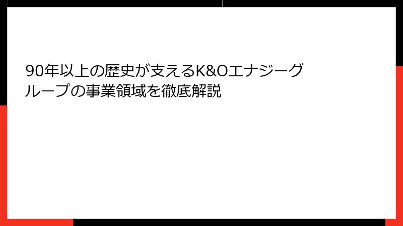 90年以上の歴史が支えるK&Oエナジーグループの事業領域を徹底解説