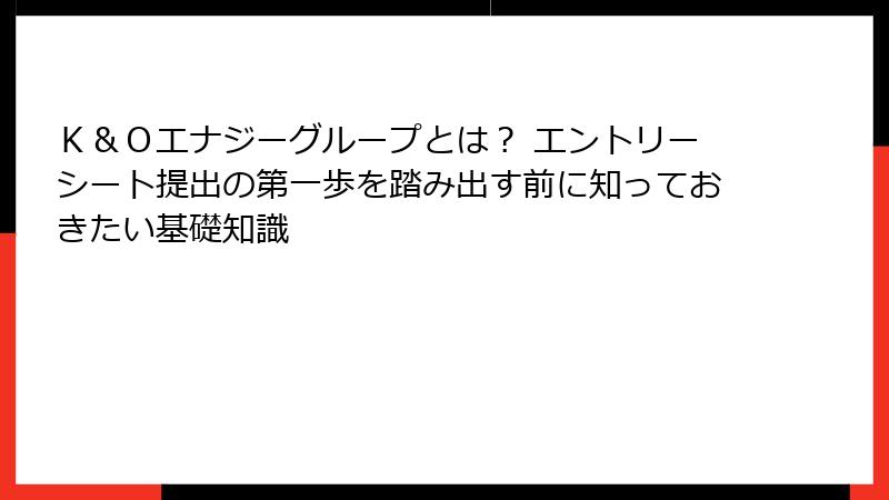 Ｋ＆Ｏエナジーグループとは？ エントリーシート提出の第一歩を踏み出す前に知っておきたい基礎知識