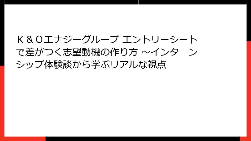 Ｋ＆Ｏエナジーグループ エントリーシートで差がつく志望動機の作り方 ～インターンシップ体験談から学ぶリアルな視点