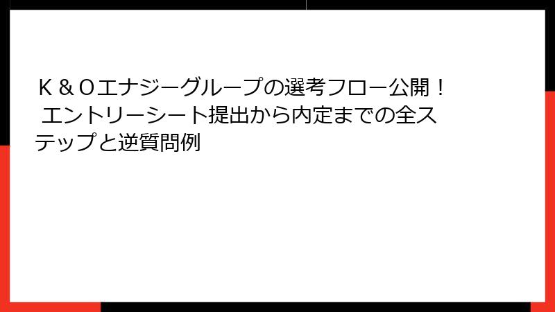 Ｋ＆Ｏエナジーグループの選考フロー公開！ エントリーシート提出から内定までの全ステップと逆質問例