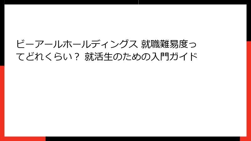 ビーアールホールディングス 就職難易度ってどれくらい？ 就活生のための入門ガイド