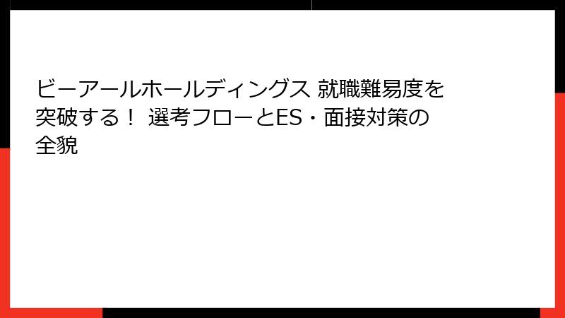ビーアールホールディングス 就職難易度を突破する！ 選考フローとES・面接対策の全貌