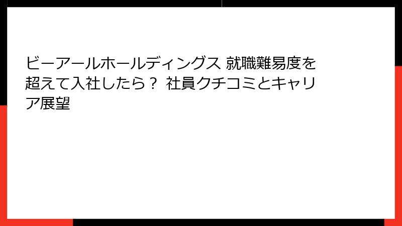 ビーアールホールディングス 就職難易度を超えて入社したら？ 社員クチコミとキャリア展望