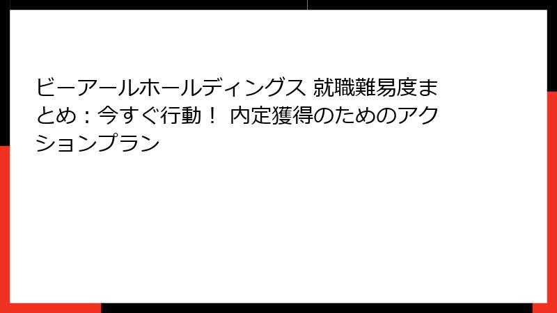 ビーアールホールディングス 就職難易度まとめ：今すぐ行動！ 内定獲得のためのアクションプラン