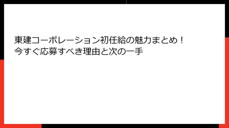 東建コーポレーション初任給の魅力まとめ！今すぐ応募すべき理由と次の一手