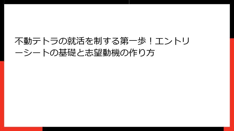 不動テトラの就活を制する第一歩！エントリーシートの基礎と志望動機の作り方