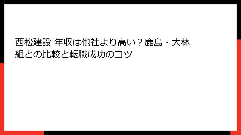 西松建設 年収は他社より高い？鹿島・大林組との比較と転職成功のコツ