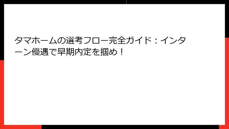 タマホームの選考フロー完全ガイド：インターン優遇で早期内定を掴め！