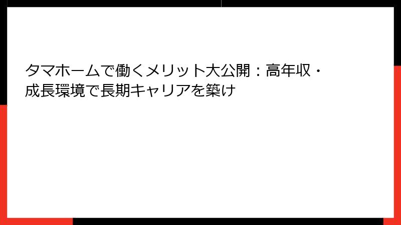 タマホームで働くメリット大公開：高年収・成長環境で長期キャリアを築け