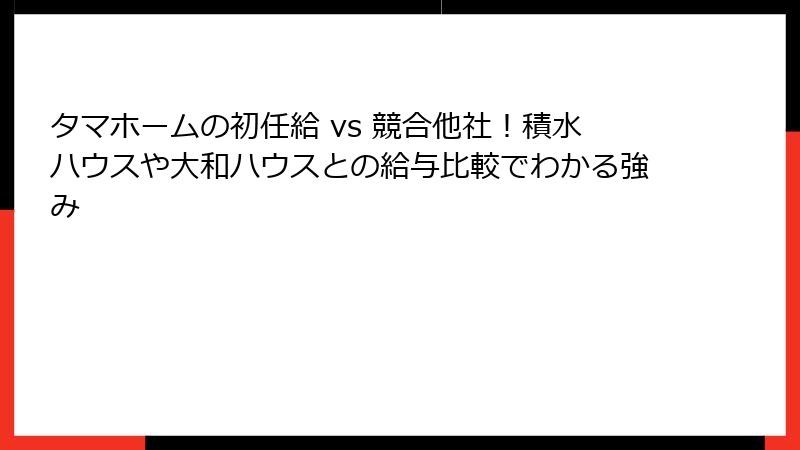 タマホームの初任給 vs 競合他社！積水ハウスや大和ハウスとの給与比較でわかる強み