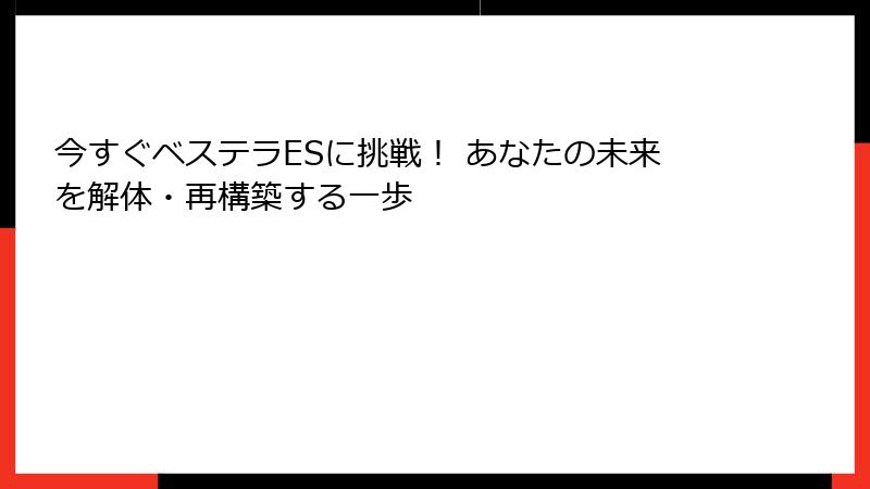 今すぐベステラESに挑戦！ あなたの未来を解体・再構築する一歩