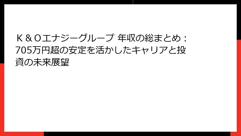 Ｋ＆Ｏエナジーグループ 年収の総まとめ：705万円超の安定を活かしたキャリアと投資の未来展望