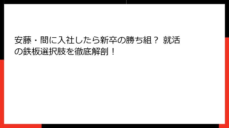 安藤・間に入社したら新卒の勝ち組？ 就活の鉄板選択肢を徹底解剖！