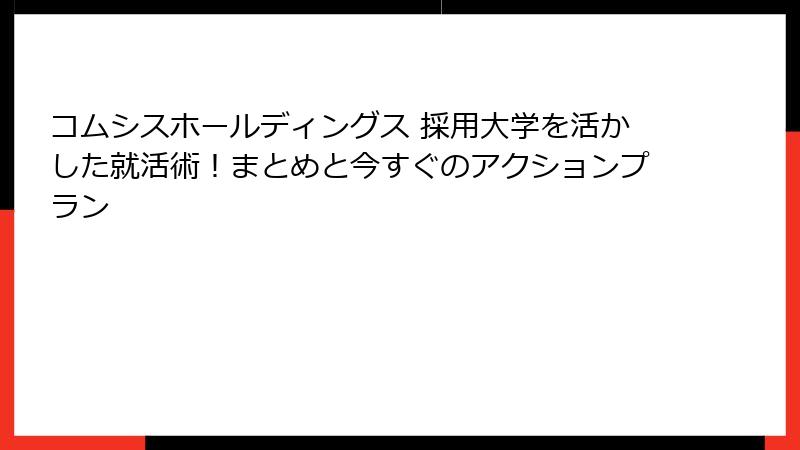 コムシスホールディングス 採用大学を活かした就活術！まとめと今すぐのアクションプラン