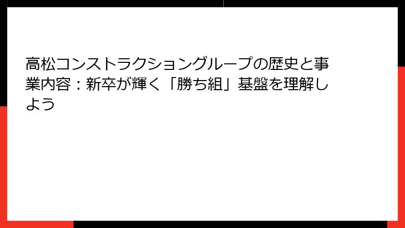 高松コンストラクショングループの歴史と事業内容：新卒が輝く「勝ち組」基盤を理解しよう