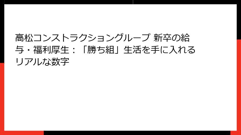高松コンストラクショングループ 新卒の給与・福利厚生：「勝ち組」生活を手に入れるリアルな数字