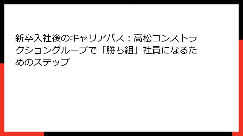 新卒入社後のキャリアパス：高松コンストラクショングループで「勝ち組」社員になるためのステップ