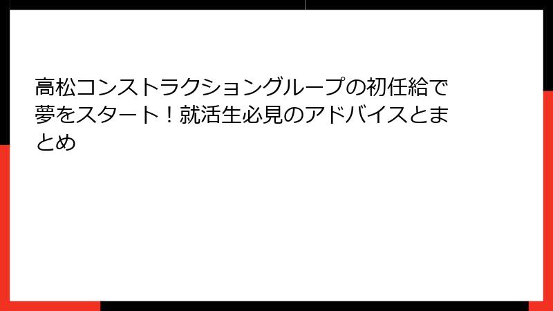 高松コンストラクショングループの初任給で夢をスタート！就活生必見のアドバイスとまとめ
