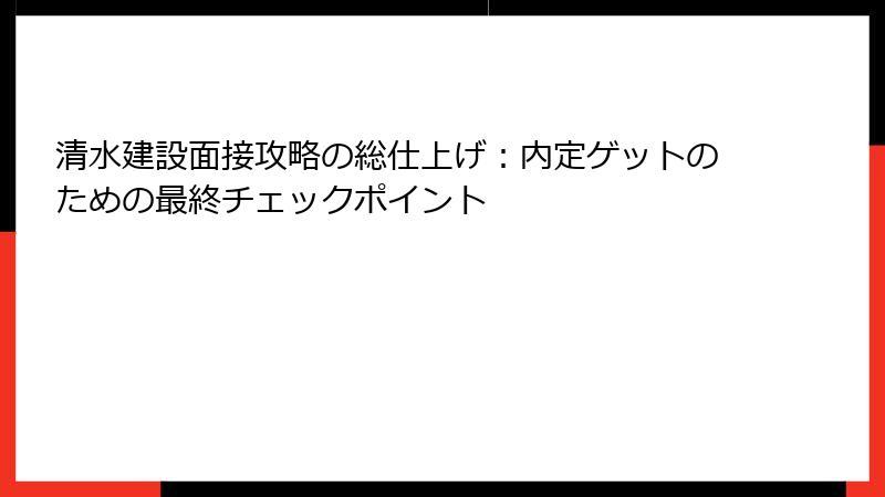 清水建設面接攻略の総仕上げ：内定ゲットのための最終チェックポイント