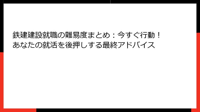 鉄建建設就職の難易度まとめ：今すぐ行動！あなたの就活を後押しする最終アドバイス