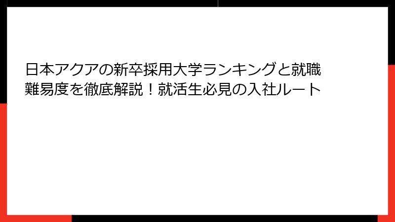 日本アクアの新卒採用大学ランキングと就職難易度を徹底解説！就活生必見の入社ルート