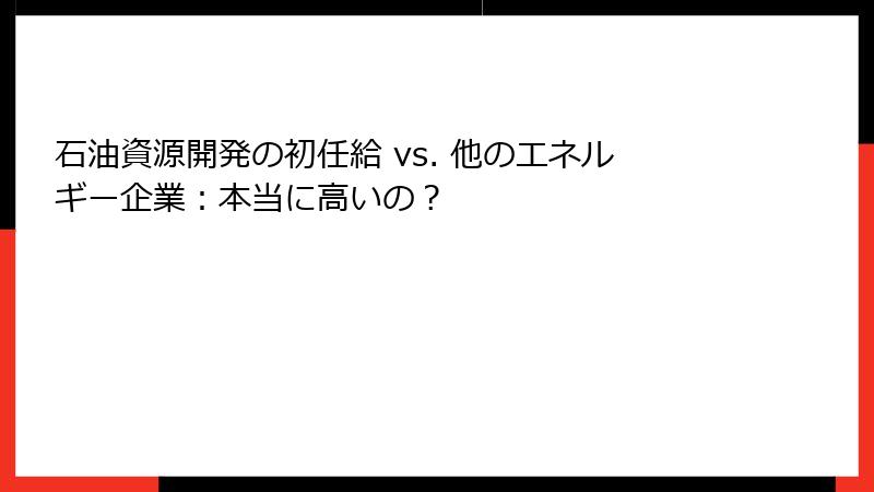 石油資源開発の初任給 vs. 他のエネルギー企業：本当に高いの？