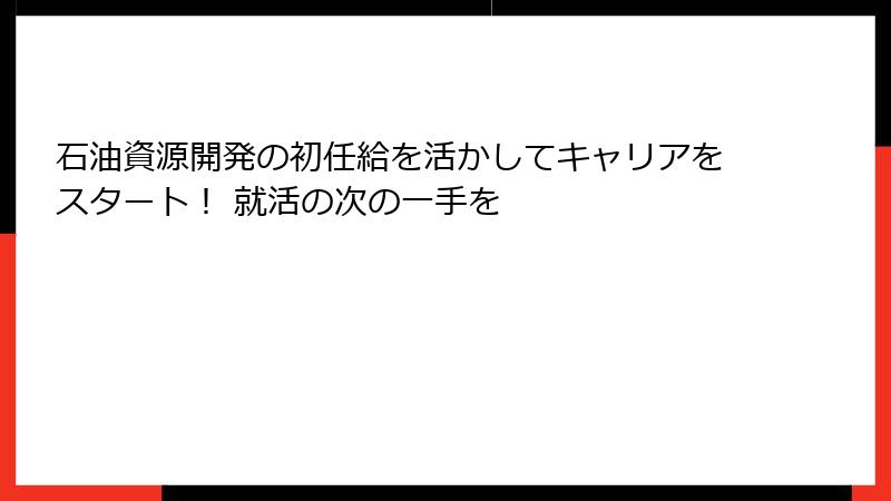 石油資源開発の初任給を活かしてキャリアをスタート！ 就活の次の一手を