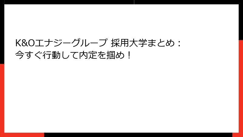 K&Oエナジーグループ 採用大学まとめ:今すぐ行動して内定を掴め!