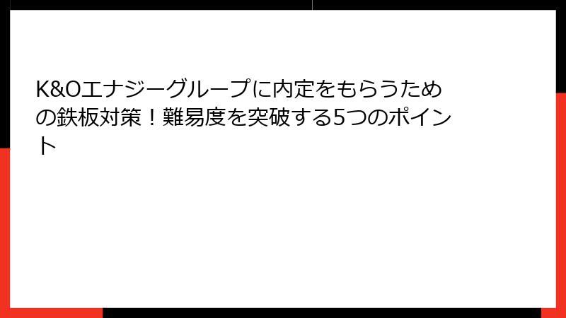 K&Oエナジーグループに内定をもらうための鉄板対策！難易度を突破する5つのポイント