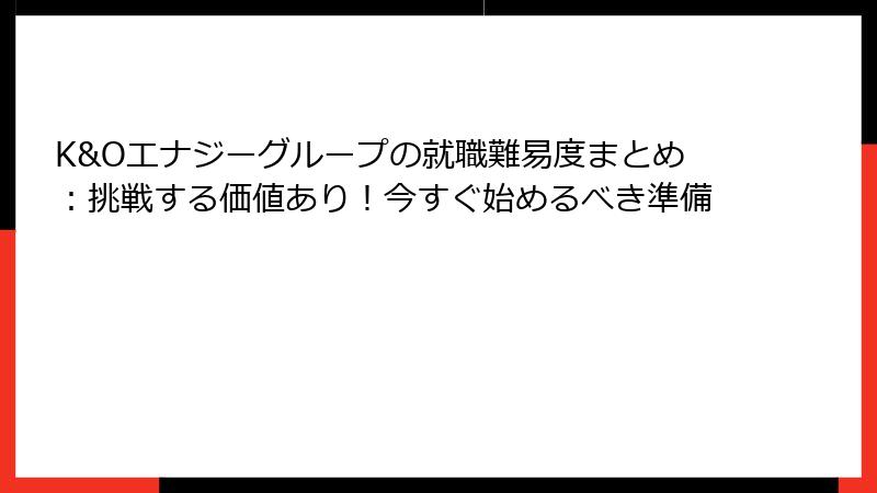 K&Oエナジーグループの就職難易度まとめ：挑戦する価値あり！今すぐ始めるべき準備