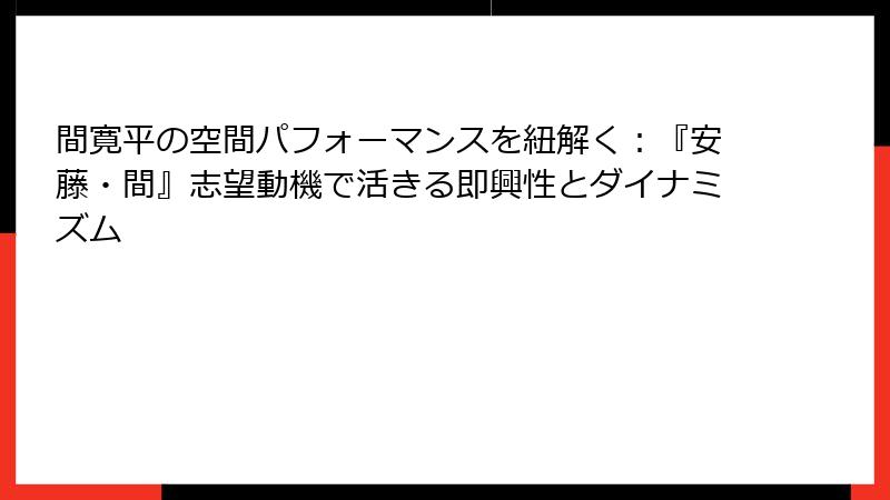 間寛平の空間パフォーマンスを紐解く：『安藤・間』志望動機で活きる即興性とダイナミズム