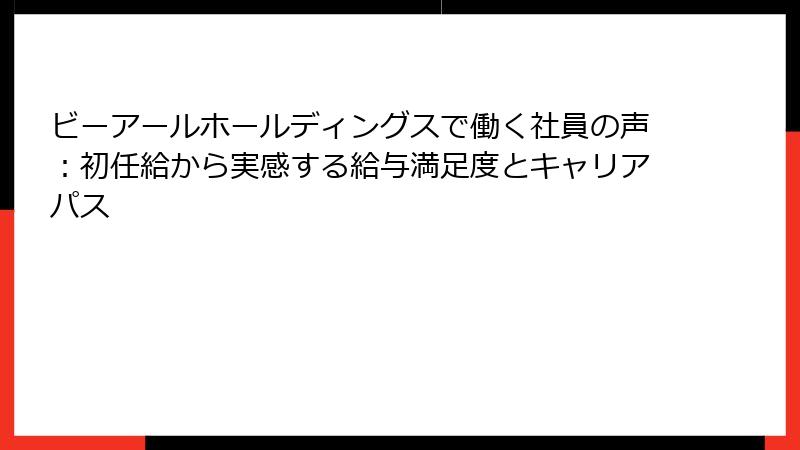ビーアールホールディングスで働く社員の声：初任給から実感する給与満足度とキャリアパス