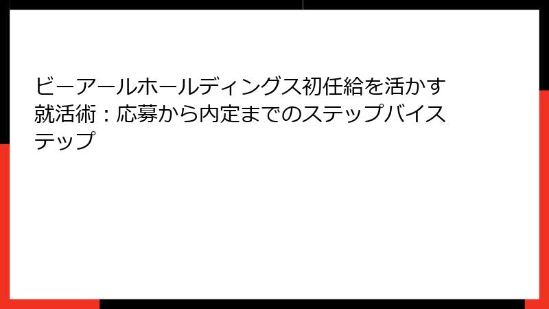 ビーアールホールディングス初任給を活かす就活術：応募から内定までのステップバイステップ