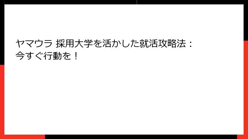 ヤマウラ 採用大学を活かした就活攻略法：今すぐ行動を！